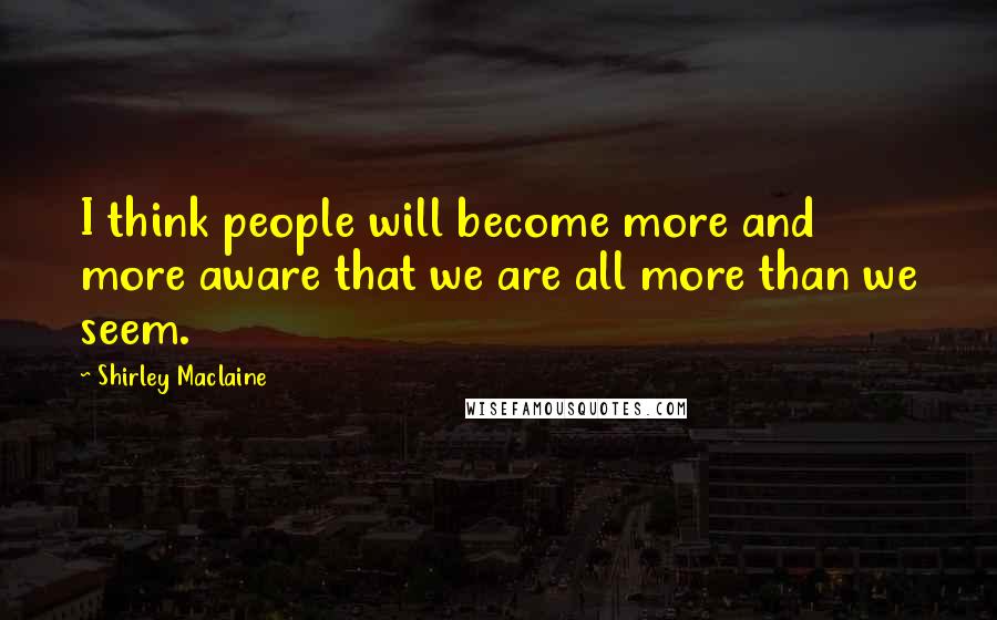 Shirley Maclaine Quotes: I think people will become more and more aware that we are all more than we seem.
