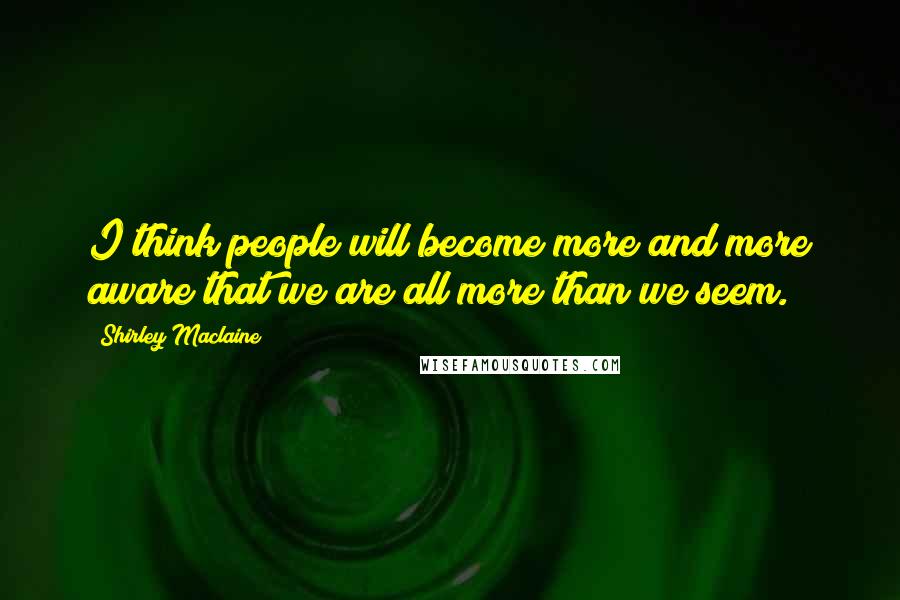 Shirley Maclaine Quotes: I think people will become more and more aware that we are all more than we seem.