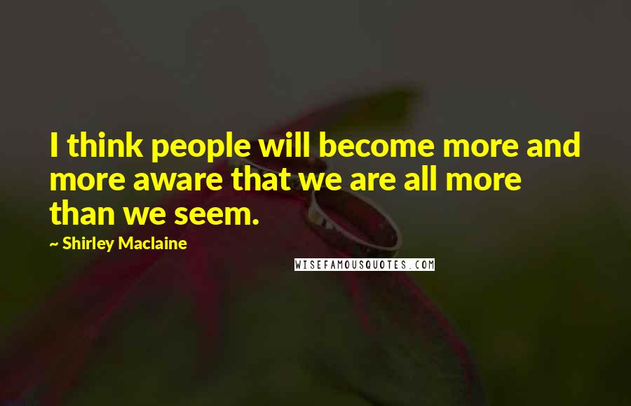 Shirley Maclaine Quotes: I think people will become more and more aware that we are all more than we seem.