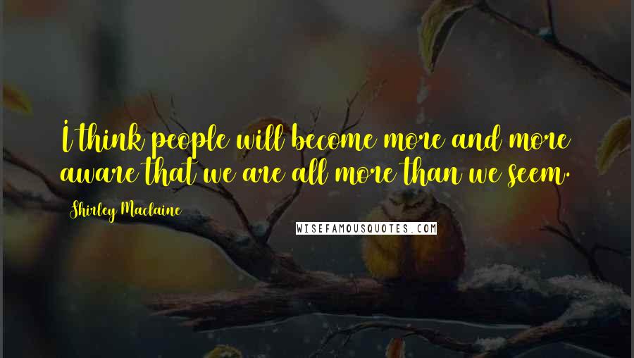 Shirley Maclaine Quotes: I think people will become more and more aware that we are all more than we seem.