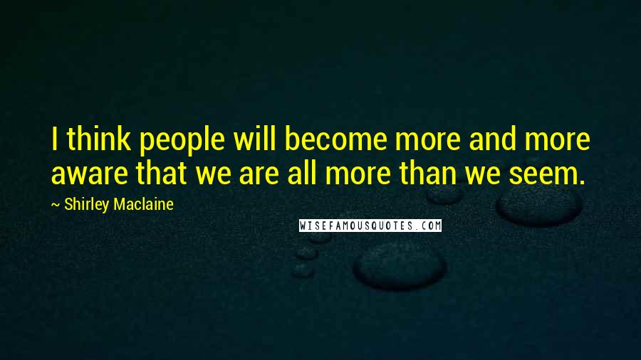 Shirley Maclaine Quotes: I think people will become more and more aware that we are all more than we seem.