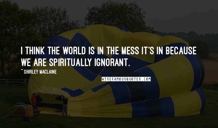 Shirley Maclaine Quotes: I think the world is in the mess it's in because we are spiritually ignorant.