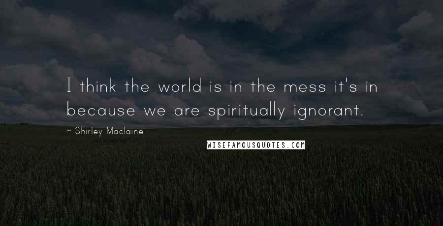 Shirley Maclaine Quotes: I think the world is in the mess it's in because we are spiritually ignorant.