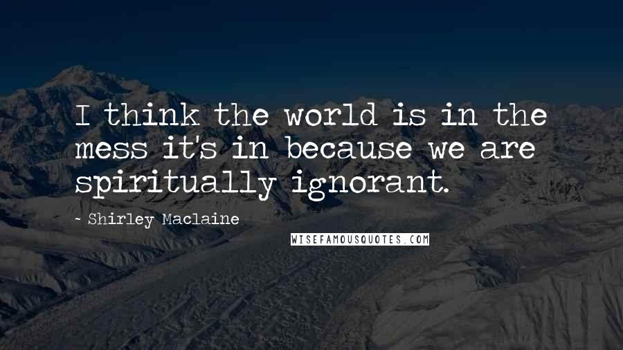 Shirley Maclaine Quotes: I think the world is in the mess it's in because we are spiritually ignorant.