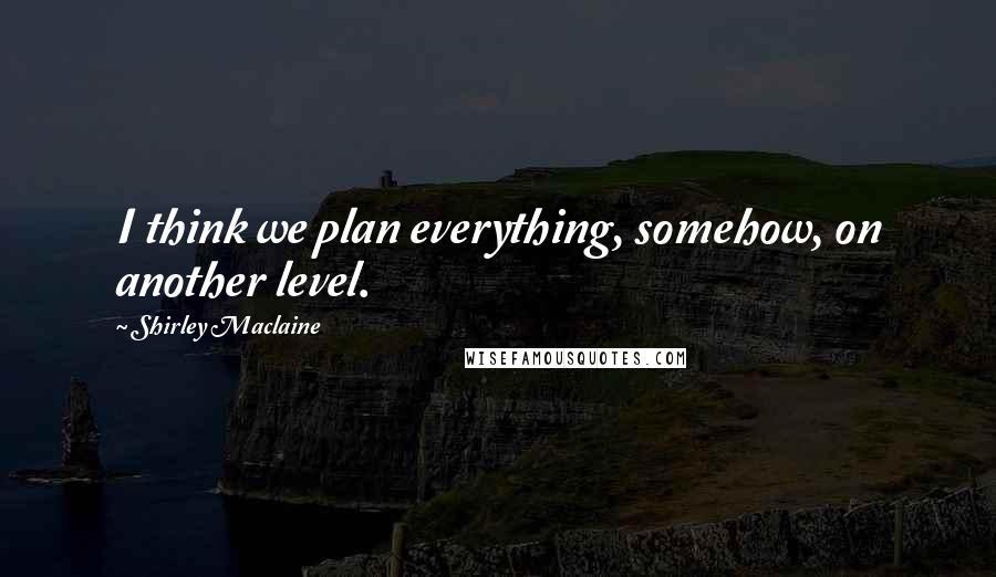 Shirley Maclaine Quotes: I think we plan everything, somehow, on another level.