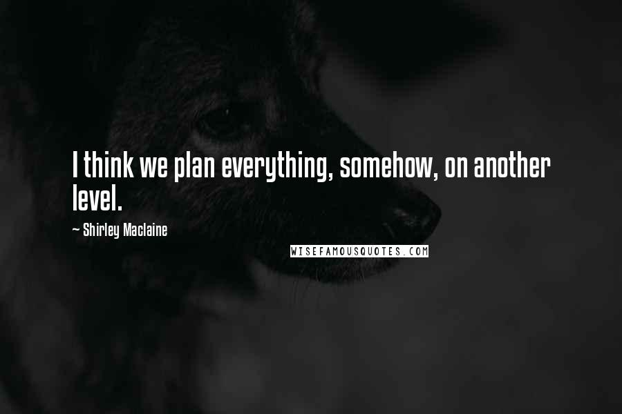 Shirley Maclaine Quotes: I think we plan everything, somehow, on another level.