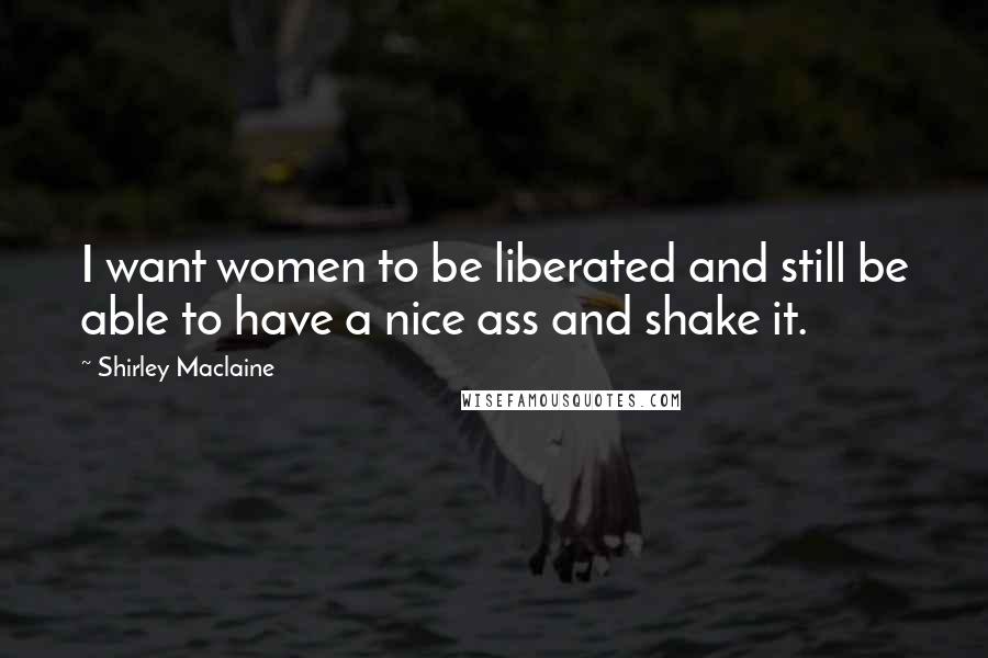 Shirley Maclaine Quotes: I want women to be liberated and still be able to have a nice ass and shake it.