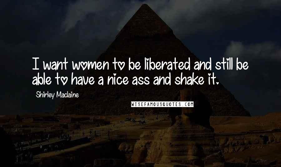 Shirley Maclaine Quotes: I want women to be liberated and still be able to have a nice ass and shake it.