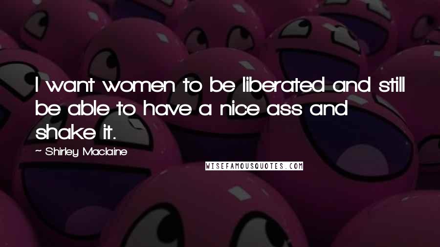 Shirley Maclaine Quotes: I want women to be liberated and still be able to have a nice ass and shake it.