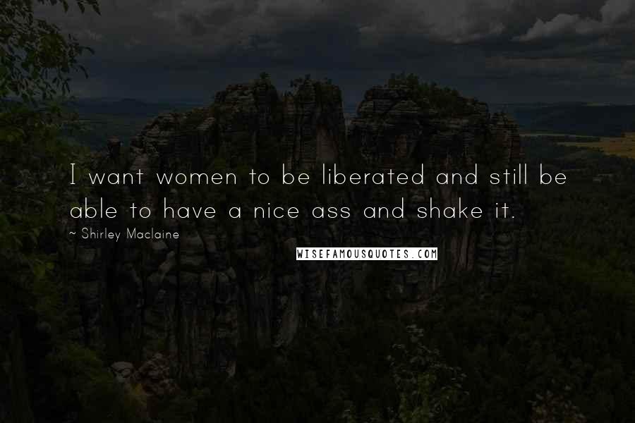 Shirley Maclaine Quotes: I want women to be liberated and still be able to have a nice ass and shake it.