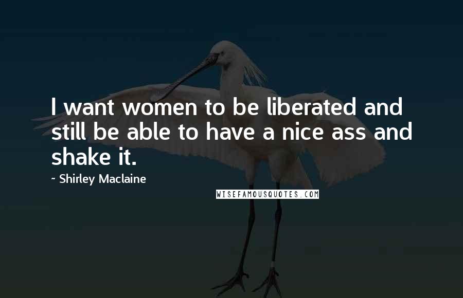 Shirley Maclaine Quotes: I want women to be liberated and still be able to have a nice ass and shake it.