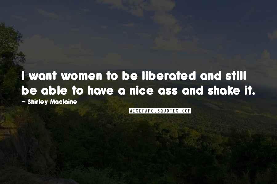 Shirley Maclaine Quotes: I want women to be liberated and still be able to have a nice ass and shake it.