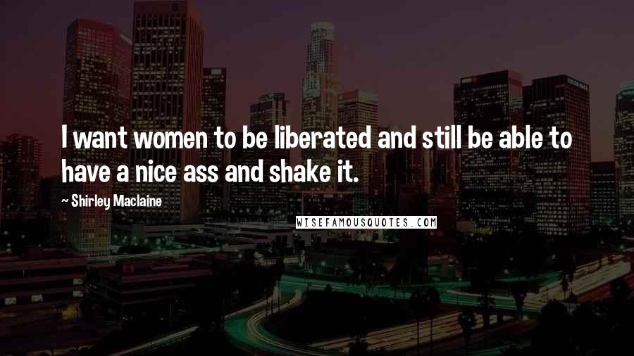 Shirley Maclaine Quotes: I want women to be liberated and still be able to have a nice ass and shake it.