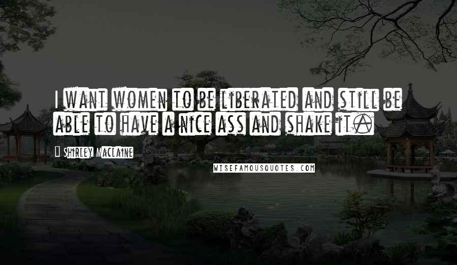 Shirley Maclaine Quotes: I want women to be liberated and still be able to have a nice ass and shake it.
