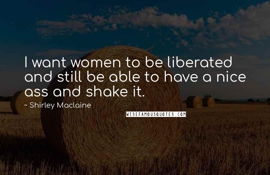 Shirley Maclaine Quotes: I want women to be liberated and still be able to have a nice ass and shake it.