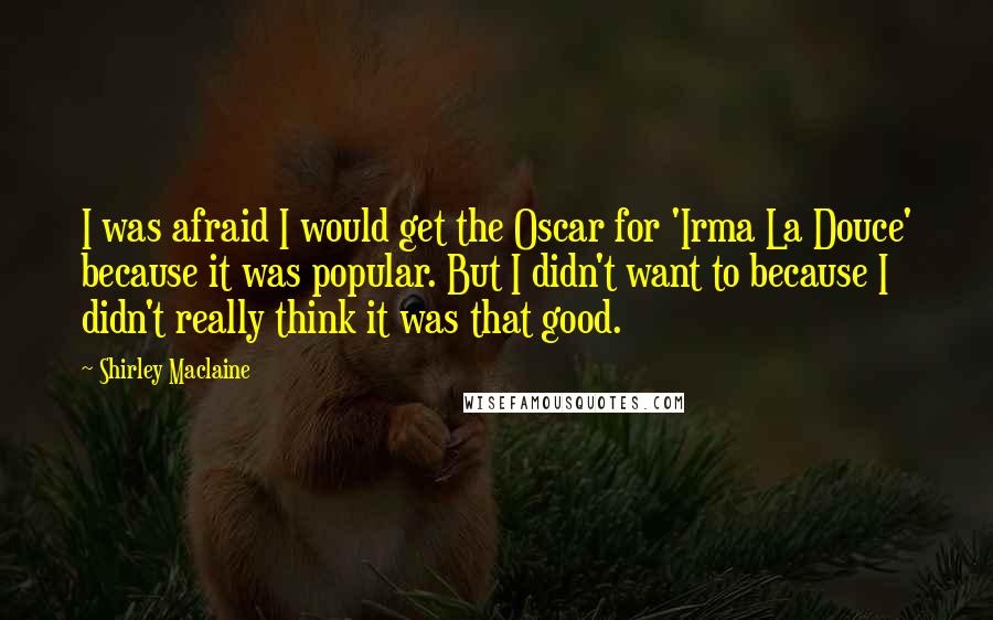 Shirley Maclaine Quotes: I was afraid I would get the Oscar for 'Irma La Douce' because it was popular. But I didn't want to because I didn't really think it was that good.