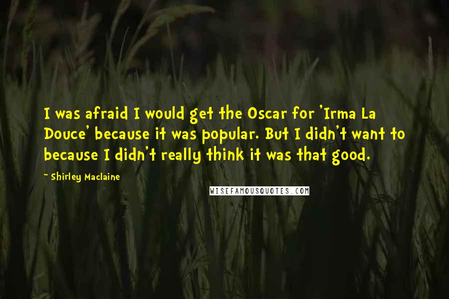 Shirley Maclaine Quotes: I was afraid I would get the Oscar for 'Irma La Douce' because it was popular. But I didn't want to because I didn't really think it was that good.