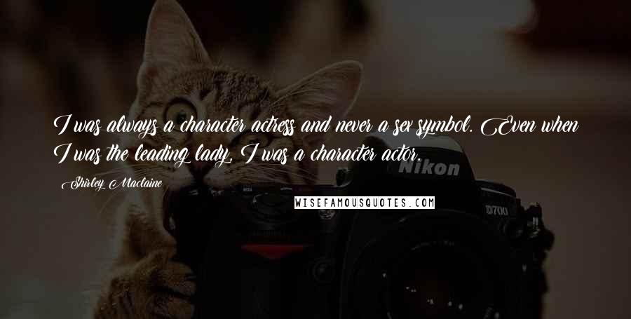 Shirley Maclaine Quotes: I was always a character actress and never a sex symbol. Even when I was the leading lady, I was a character actor.