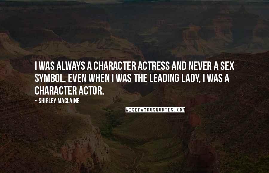 Shirley Maclaine Quotes: I was always a character actress and never a sex symbol. Even when I was the leading lady, I was a character actor.