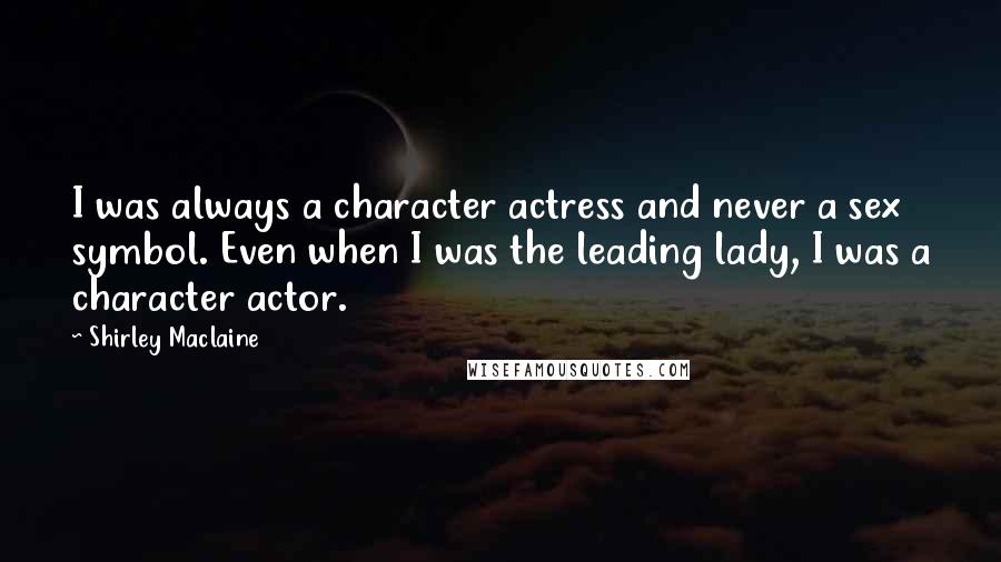 Shirley Maclaine Quotes: I was always a character actress and never a sex symbol. Even when I was the leading lady, I was a character actor.
