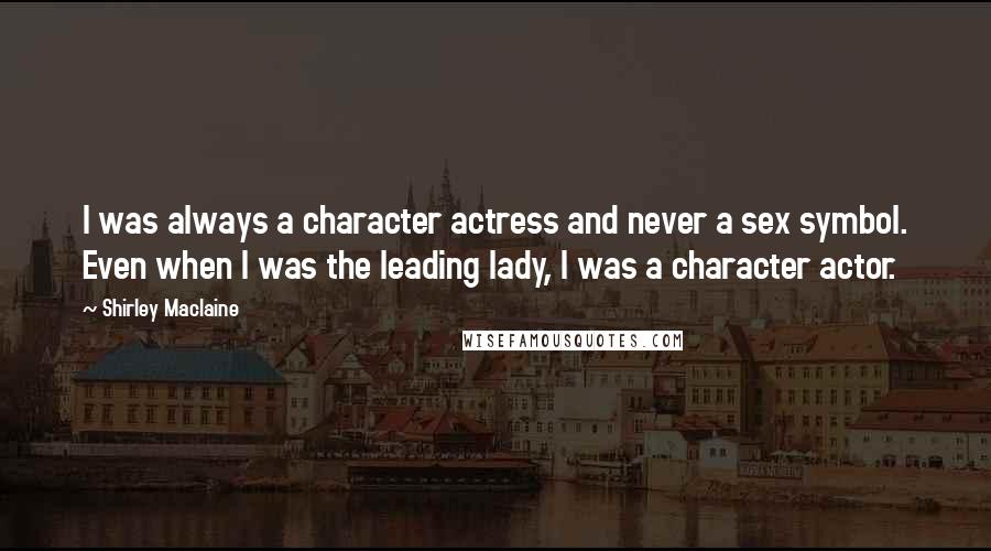 Shirley Maclaine Quotes: I was always a character actress and never a sex symbol. Even when I was the leading lady, I was a character actor.
