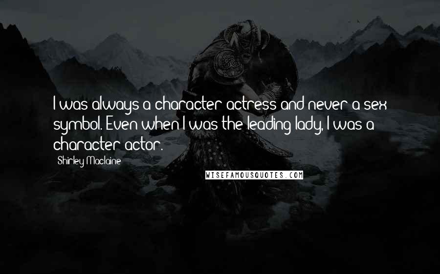 Shirley Maclaine Quotes: I was always a character actress and never a sex symbol. Even when I was the leading lady, I was a character actor.