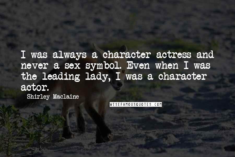 Shirley Maclaine Quotes: I was always a character actress and never a sex symbol. Even when I was the leading lady, I was a character actor.