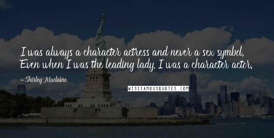 Shirley Maclaine Quotes: I was always a character actress and never a sex symbol. Even when I was the leading lady, I was a character actor.