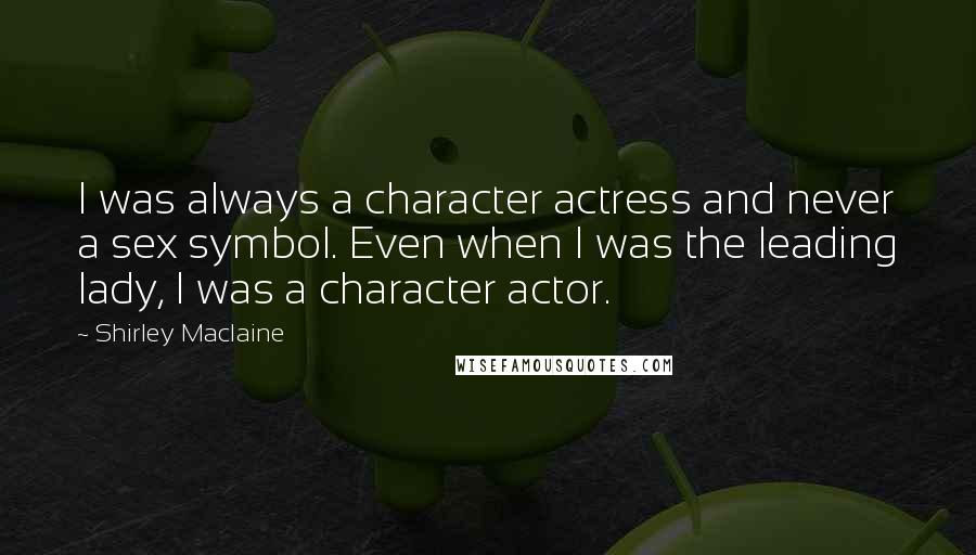 Shirley Maclaine Quotes: I was always a character actress and never a sex symbol. Even when I was the leading lady, I was a character actor.