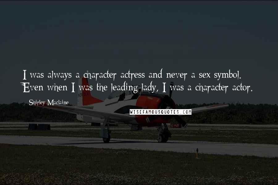Shirley Maclaine Quotes: I was always a character actress and never a sex symbol. Even when I was the leading lady, I was a character actor.
