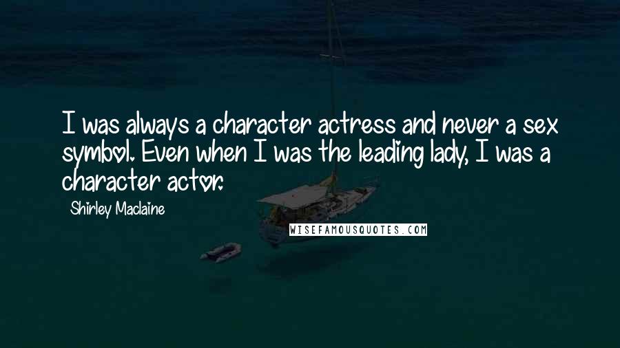 Shirley Maclaine Quotes: I was always a character actress and never a sex symbol. Even when I was the leading lady, I was a character actor.