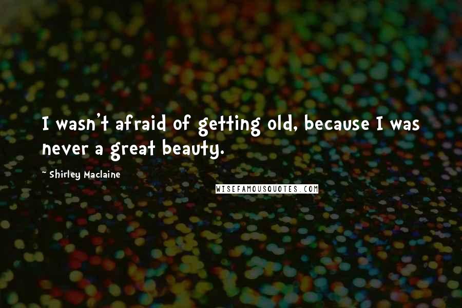 Shirley Maclaine Quotes: I wasn't afraid of getting old, because I was never a great beauty.