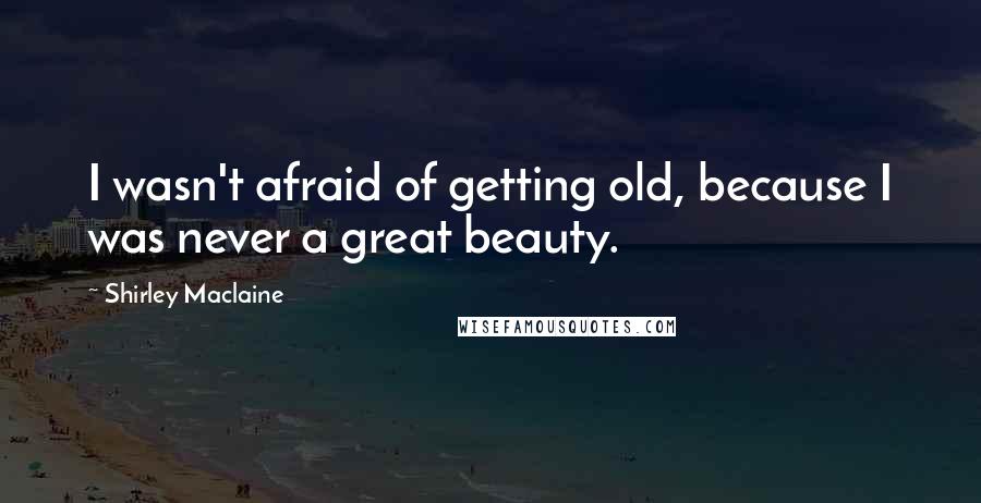 Shirley Maclaine Quotes: I wasn't afraid of getting old, because I was never a great beauty.