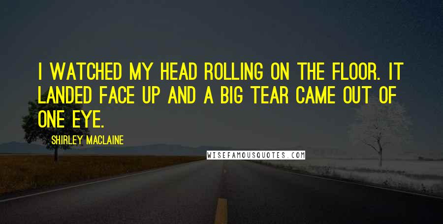 Shirley Maclaine Quotes: I watched my head rolling on the floor. It landed face up and a big tear came out of one eye.