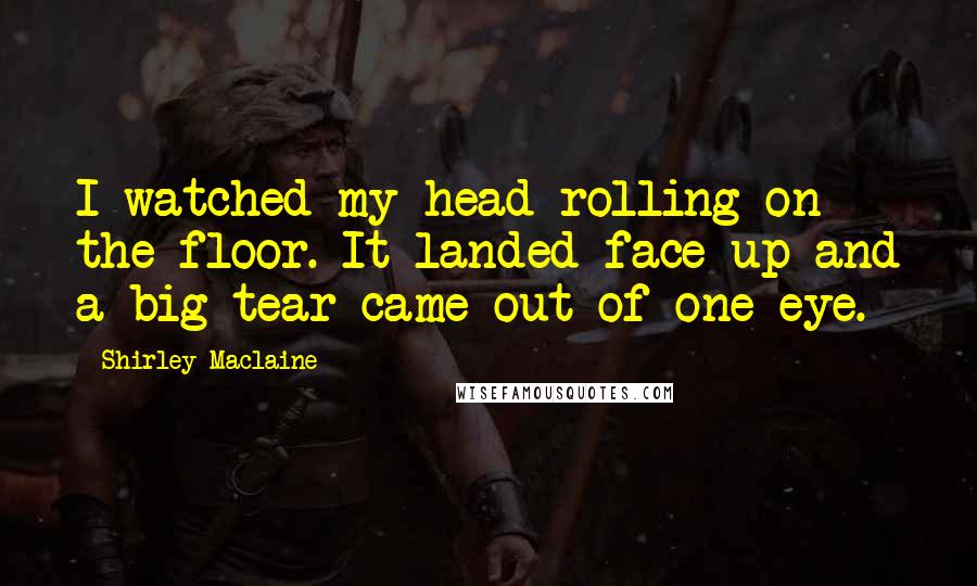 Shirley Maclaine Quotes: I watched my head rolling on the floor. It landed face up and a big tear came out of one eye.