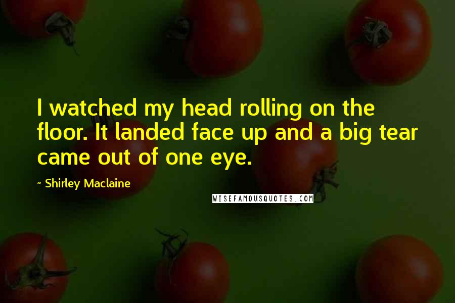 Shirley Maclaine Quotes: I watched my head rolling on the floor. It landed face up and a big tear came out of one eye.