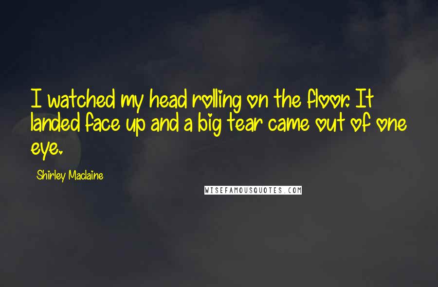 Shirley Maclaine Quotes: I watched my head rolling on the floor. It landed face up and a big tear came out of one eye.