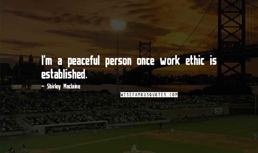 Shirley Maclaine Quotes: I'm a peaceful person once work ethic is established.