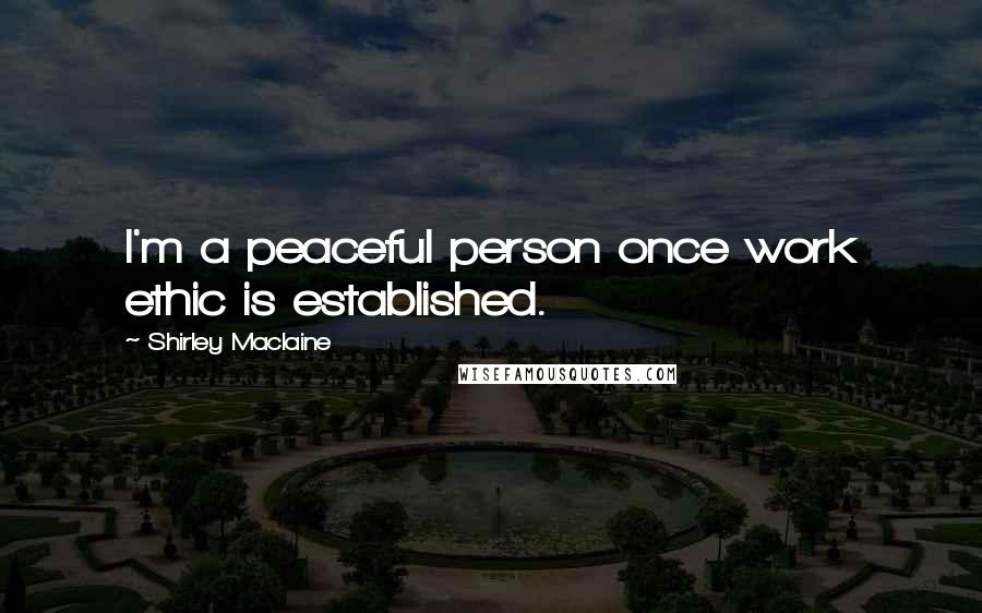 Shirley Maclaine Quotes: I'm a peaceful person once work ethic is established.