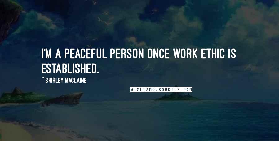 Shirley Maclaine Quotes: I'm a peaceful person once work ethic is established.