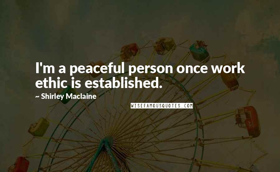 Shirley Maclaine Quotes: I'm a peaceful person once work ethic is established.