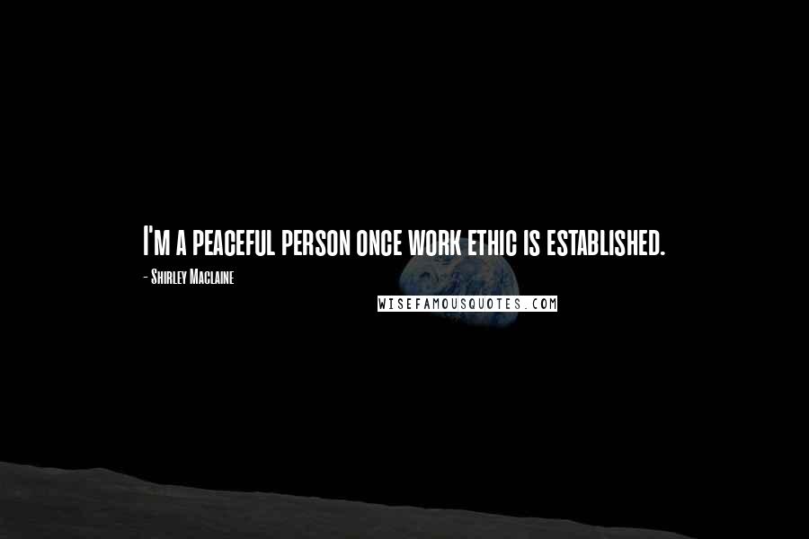 Shirley Maclaine Quotes: I'm a peaceful person once work ethic is established.