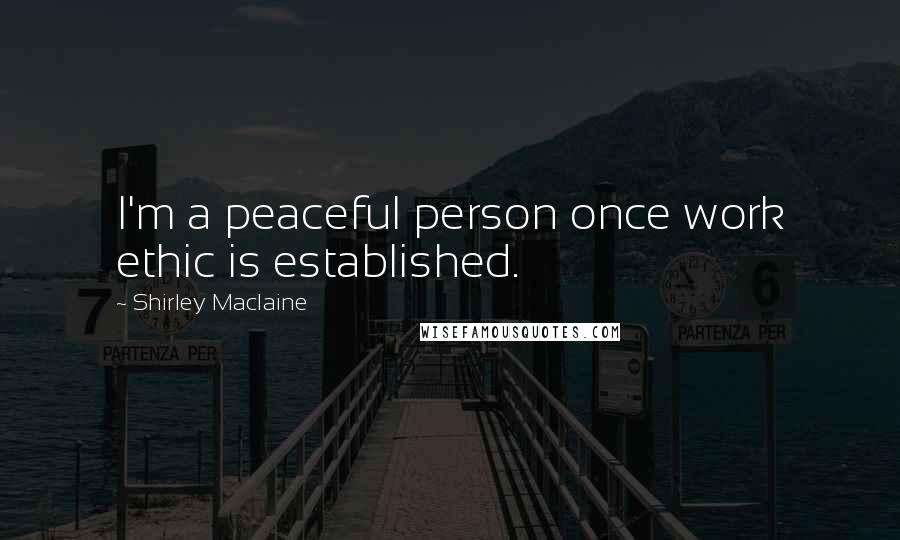 Shirley Maclaine Quotes: I'm a peaceful person once work ethic is established.