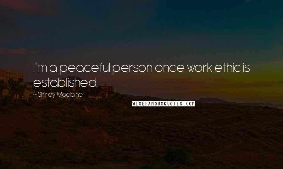 Shirley Maclaine Quotes: I'm a peaceful person once work ethic is established.