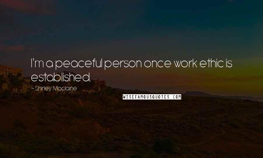 Shirley Maclaine Quotes: I'm a peaceful person once work ethic is established.