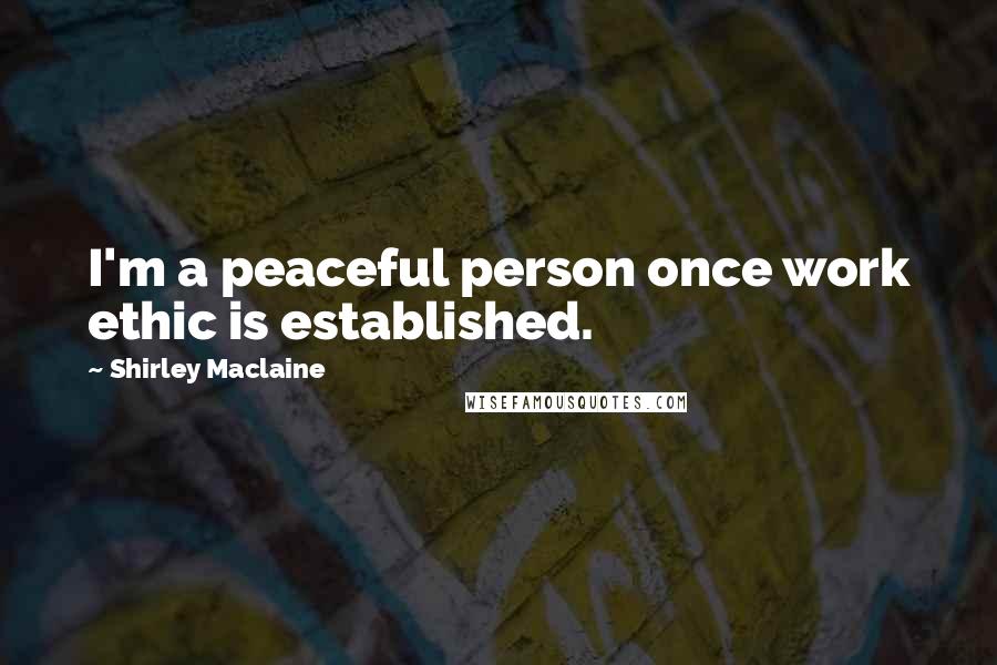 Shirley Maclaine Quotes: I'm a peaceful person once work ethic is established.