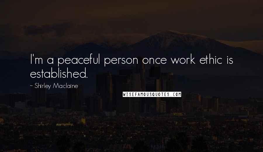 Shirley Maclaine Quotes: I'm a peaceful person once work ethic is established.