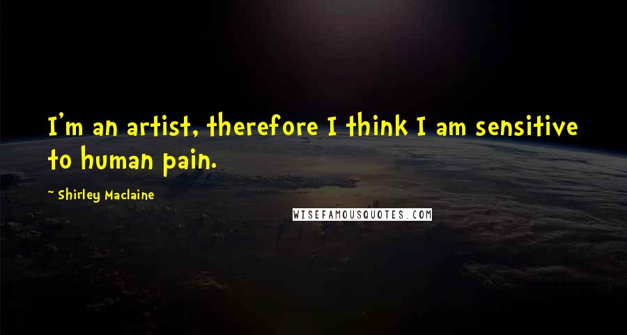 Shirley Maclaine Quotes: I'm an artist, therefore I think I am sensitive to human pain.