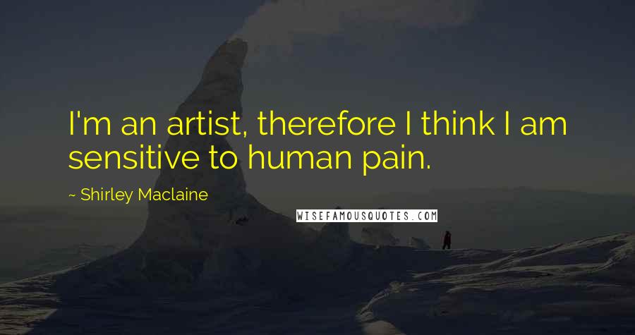 Shirley Maclaine Quotes: I'm an artist, therefore I think I am sensitive to human pain.