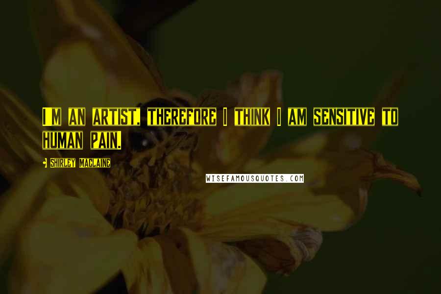 Shirley Maclaine Quotes: I'm an artist, therefore I think I am sensitive to human pain.